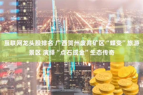 互联网龙头股排名 广西贺州废弃矿区“蝶变”旅游景区 演绎“点石成金”生态传奇