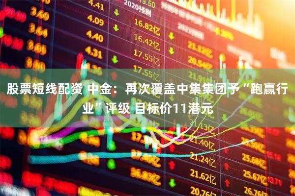 股票短线配资 中金：再次覆盖中集集团予“跑赢行业”评级 目标价11港元
