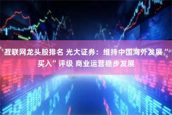 互联网龙头股排名 光大证券：维持中国海外发展“买入”评级 商业运营稳步发展