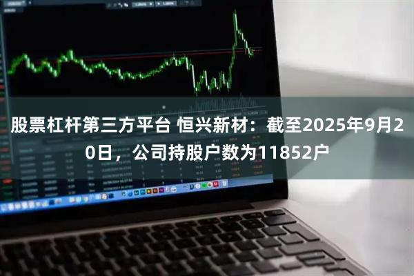 股票杠杆第三方平台 恒兴新材：截至2025年9月20日，公司持股户数为11852户