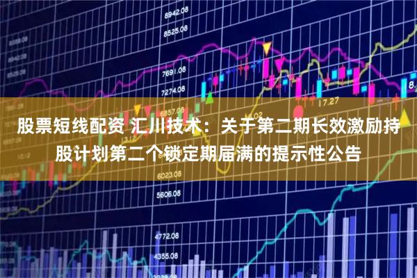 股票短线配资 汇川技术：关于第二期长效激励持股计划第二个锁定期届满的提示性公告