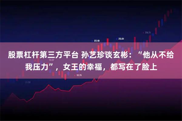 股票杠杆第三方平台 孙艺珍谈玄彬：“他从不给我压力”，女王的幸福，都写在了脸上