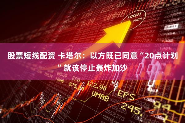 股票短线配资 卡塔尔：以方既已同意“20点计划”就该停止轰炸加沙