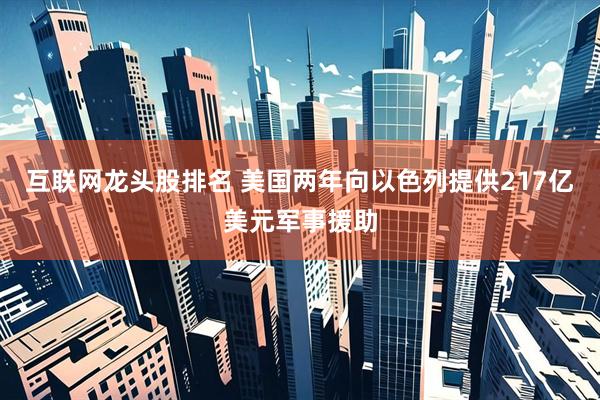 互联网龙头股排名 美国两年向以色列提供217亿美元军事援助